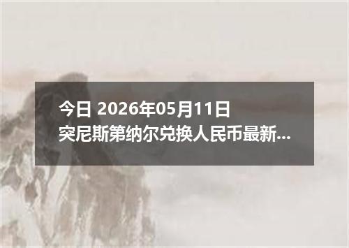 今日 2026年05月11日 突尼斯第纳尔兑换人民币最新汇率行情