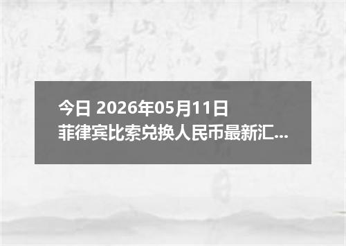 今日 2026年05月11日 菲律宾比索兑换人民币最新汇率行情