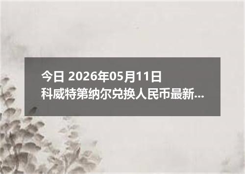 今日 2026年05月11日 科威特第纳尔兑换人民币最新汇率行情