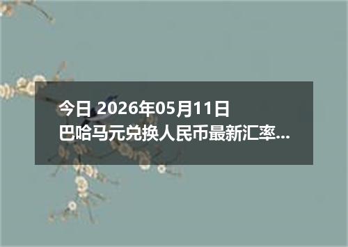 今日 2026年05月11日 巴哈马元兑换人民币最新汇率行情