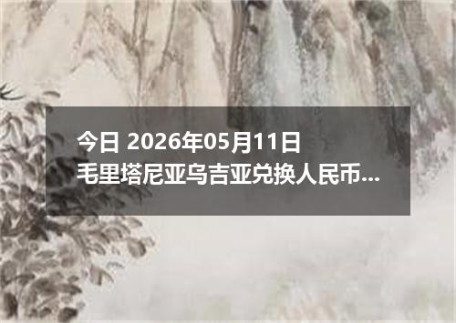 今日 2026年05月11日 毛里塔尼亚乌吉亚兑换人民币最新汇率行情