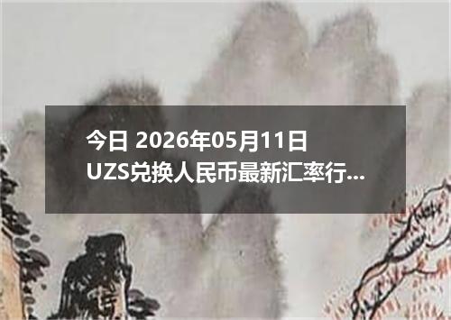 今日 2026年05月11日 UZS兑换人民币最新汇率行情