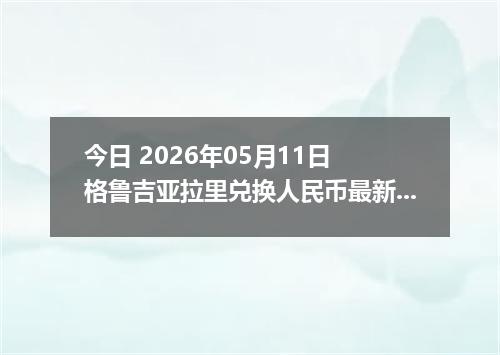 今日 2026年05月11日 格鲁吉亚拉里兑换人民币最新汇率行情