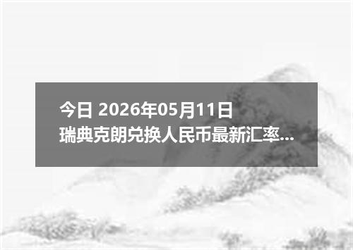 今日 2026年05月11日 瑞典克朗兑换人民币最新汇率行情