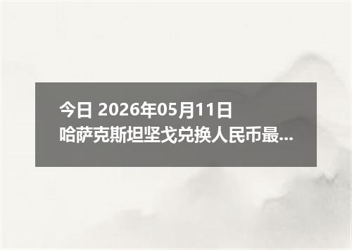 今日 2026年05月11日 哈萨克斯坦坚戈兑换人民币最新汇率行情