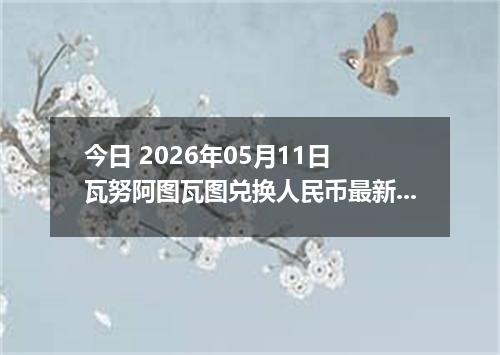 今日 2026年05月11日 瓦努阿图瓦图兑换人民币最新汇率行情