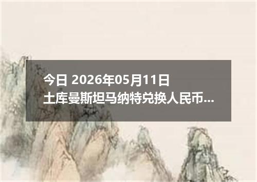 今日 2026年05月11日 土库曼斯坦马纳特兑换人民币最新汇率行情