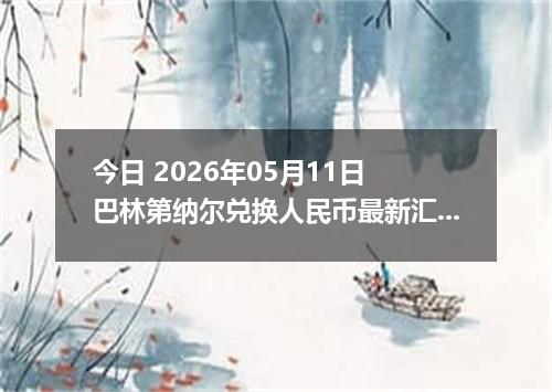 今日 2026年05月11日 巴林第纳尔兑换人民币最新汇率行情