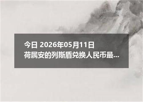 今日 2026年05月11日 荷属安的列斯盾兑换人民币最新汇率行情