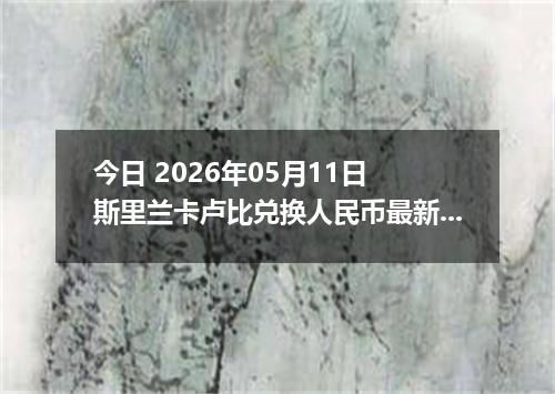今日 2026年05月11日 斯里兰卡卢比兑换人民币最新汇率行情