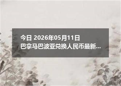 今日 2026年05月11日 巴拿马巴波亚兑换人民币最新汇率行情
