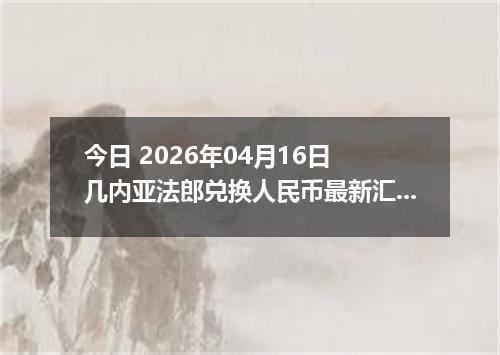 今日 2026年04月16日 几内亚法郎兑换人民币最新汇率行情
