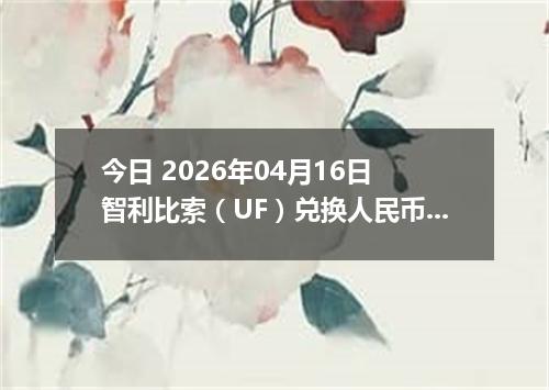 今日 2026年04月16日 智利比索（UF）兑换人民币最新汇率行情