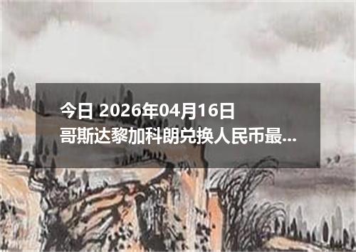 今日 2026年04月16日 哥斯达黎加科朗兑换人民币最新汇率行情