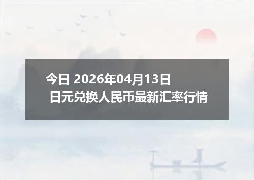 今日 2026年04月13日 日元兑换人民币最新汇率行情