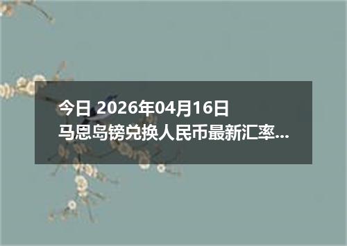 今日 2026年04月16日 马恩岛镑兑换人民币最新汇率行情