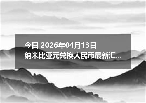 今日 2026年04月13日 纳米比亚元兑换人民币最新汇率行情