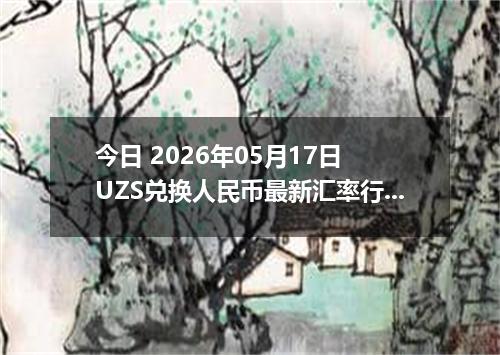 今日 2026年05月17日 UZS兑换人民币最新汇率行情