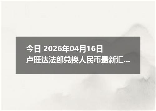 今日 2026年04月16日 卢旺达法郎兑换人民币最新汇率行情