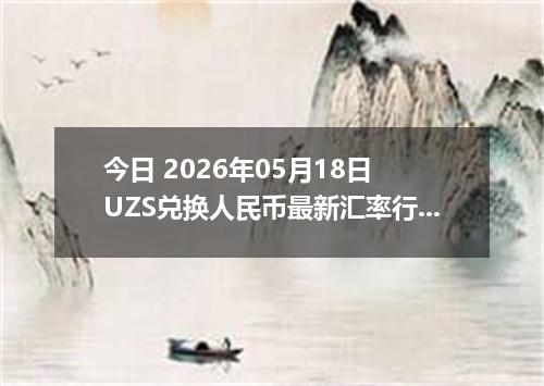 今日 2026年05月18日 UZS兑换人民币最新汇率行情