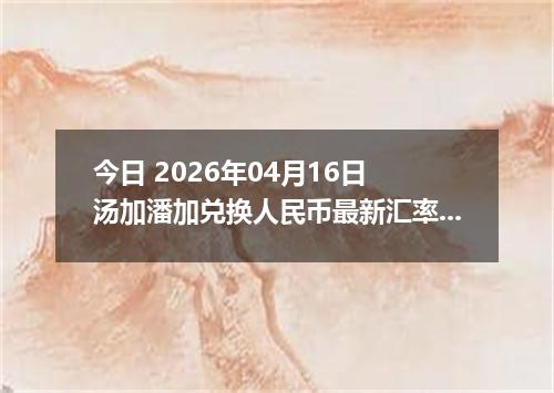 今日 2026年04月16日 汤加潘加兑换人民币最新汇率行情