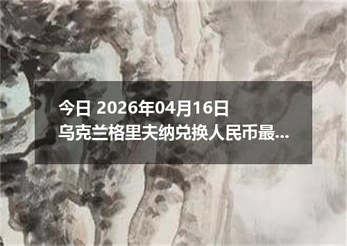 今日 2026年04月16日 乌克兰格里夫纳兑换人民币最新汇率行情