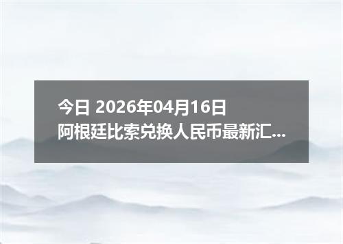 今日 2026年04月16日 阿根廷比索兑换人民币最新汇率行情