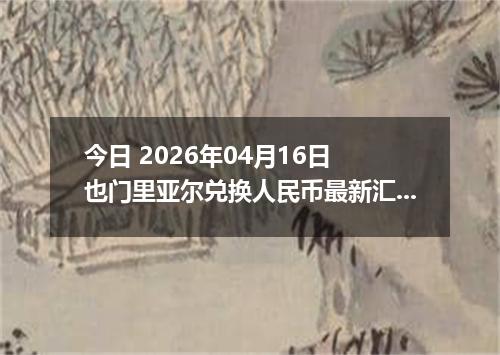 今日 2026年04月16日 也门里亚尔兑换人民币最新汇率行情