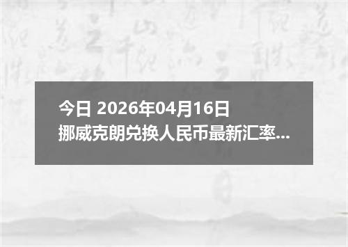 今日 2026年04月16日 挪威克朗兑换人民币最新汇率行情