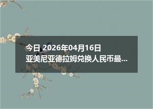 今日 2026年04月16日 亚美尼亚德拉姆兑换人民币最新汇率行情