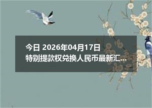 今日 2026年04月17日 特别提款权兑换人民币最新汇率行情