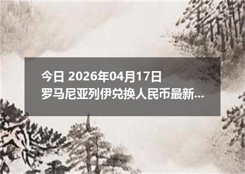 今日 2026年04月17日 罗马尼亚列伊兑换人民币最新汇率行情