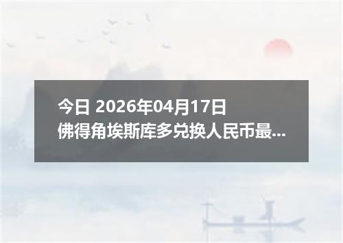 今日 2026年04月17日 佛得角埃斯库多兑换人民币最新汇率行情