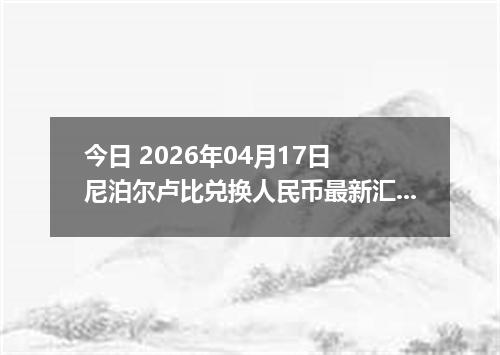 今日 2026年04月17日 尼泊尔卢比兑换人民币最新汇率行情