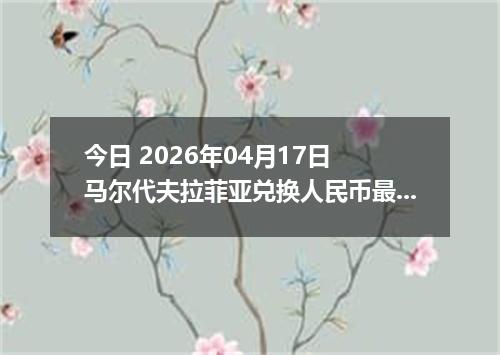 今日 2026年04月17日 马尔代夫拉菲亚兑换人民币最新汇率行情
