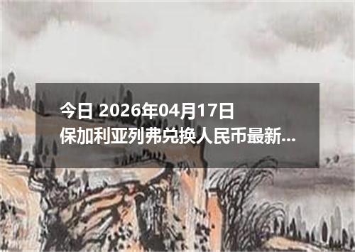 今日 2026年04月17日 保加利亚列弗兑换人民币最新汇率行情