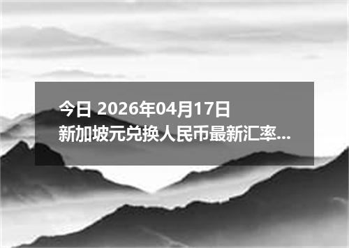 今日 2026年04月17日 新加坡元兑换人民币最新汇率行情
