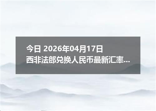 今日 2026年04月17日 西非法郎兑换人民币最新汇率行情