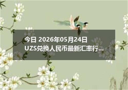 今日 2026年05月24日 UZS兑换人民币最新汇率行情