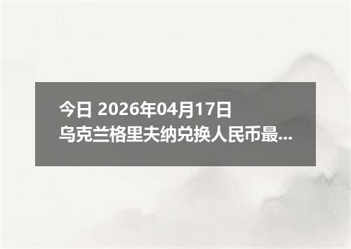 今日 2026年04月17日 乌克兰格里夫纳兑换人民币最新汇率行情