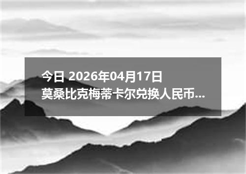 今日 2026年04月17日 莫桑比克梅蒂卡尔兑换人民币最新汇率行情