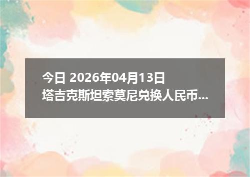 今日 2026年04月13日 塔吉克斯坦索莫尼兑换人民币最新汇率行情