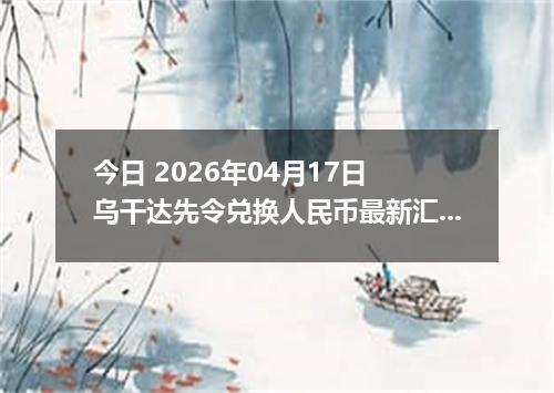 今日 2026年04月17日 乌干达先令兑换人民币最新汇率行情