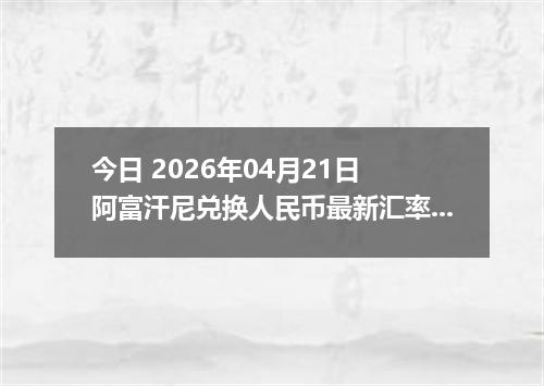 今日 2026年04月21日 阿富汗尼兑换人民币最新汇率行情