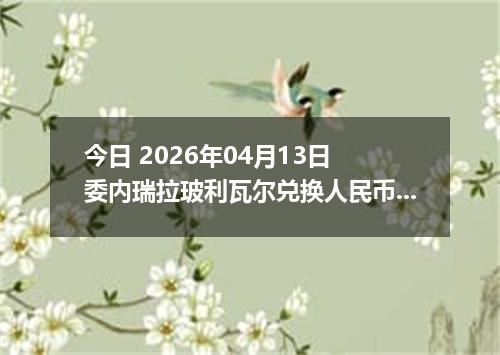 今日 2026年04月13日 委内瑞拉玻利瓦尔兑换人民币最新汇率行情