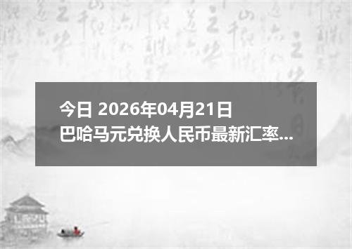 今日 2026年04月21日 巴哈马元兑换人民币最新汇率行情