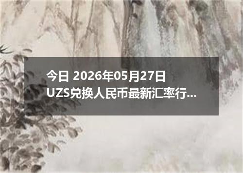 今日 2026年05月27日 UZS兑换人民币最新汇率行情