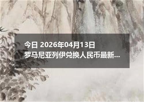 今日 2026年04月13日 罗马尼亚列伊兑换人民币最新汇率行情