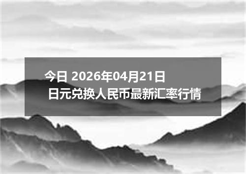 今日 2026年04月21日 日元兑换人民币最新汇率行情
