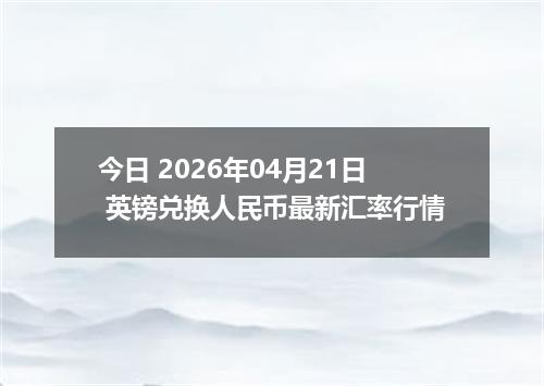 今日 2026年04月21日 英镑兑换人民币最新汇率行情